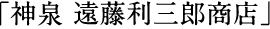 「神泉 遠藤利三郎商店」